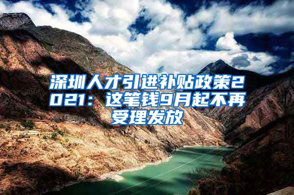 深圳人才引进补贴政策2021：这笔钱9月起不再受理发放