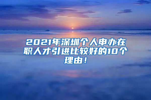 2021年深圳个人申办在职人才引进比较好的10个理由！