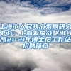 上海市人民政府发展研究中心、上海发展战略研究所2021年博士后工作站招聘简章