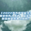 《2022海外应届留学生就业报告》发布：留学生回国就业竞争力如何？