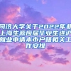 同济大学关于2022年非上海生源应届毕业生进沪就业申请本市户籍相关工作安排