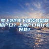 考上22年上海公务员就给户口？上海户口有什么好处？