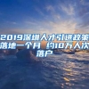 2019深圳人才引进政策落地一个月 约10万人次落户