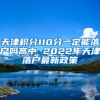 天津积分110分一定能落户吗高中 2022年天津落户最新政策