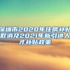 深圳市2020年住房补贴取消及2021年新引进人才补贴政策