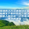 深圳市人力资源和社会保障局关于做好我市“留学回国人员引进”工作有关事项的通知