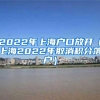 2022年上海户口放开（上海2022年取消积分落户）