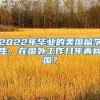 2022年毕业的美国留学生，在国外工作几年再回国？