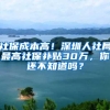 社保成本高！深圳人社局最高社保补贴30万，你还不知道吗？