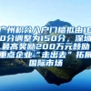 广州积分入户门槛拟由100分调整为150分，深圳最高奖励200万元鼓励重点企业“走出去”拓展国际市场