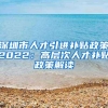 深圳市人才引进补贴政策2022：高层次人才补贴政策解读