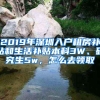 2019年深圳入户租房补贴和生活补贴本科3W、研究生5w，怎么去领取