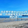 没正常毕业diploma毕业，办理留学生学历认证的方法！