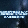 应届本科毕业生怎么入户深圳并领取1.5万元新引进人才的住房补贴