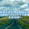 外地人在上海可以自己交社保吗？2022个人需要交多少钱？