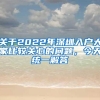 关于2022年深圳入户大家比较关心的问题，今天统一解答