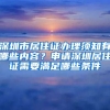 深圳市居住证办理须知有哪些内容？申请深圳居住证需要满足哪些条件