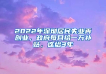 2022年深圳居民失业再创业，政府每月给一万补贴，连给3年