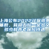 上海公布2022社保缴费基数，算算五险一金多交多少和养老保险待遇