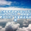 上海每年退休人员20万，引进人才12万，如何吸引更多人才？专家解读新政策