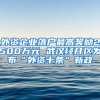 外资企业落户最高奖励2500万元 武汉经开区发布“外资十条”新政