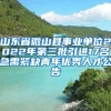 山东省微山县事业单位2022年第三批引进17名急需紧缺青年优秀人才公告