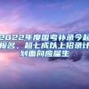 2022年度国考补录今起报名，超七成以上招录计划面向应届生