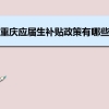 重庆应届生补贴政策有哪些,企业应届生返税补贴标准