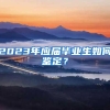 2023年应届毕业生如何鉴定？