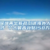 深圳再出新政引进海外人才 个人最高补贴150万