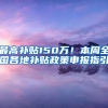 最高补贴150万！本周全国各地补贴政策申报指引