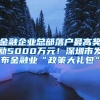 金融企业总部落户最高奖励5000万元！深圳市发布金融业“政策大礼包”