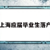 上海应届毕业生落户(上海应届毕业生落户政策)