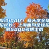 投资100亿！新大学全球招校长；上海面向全球招募5000多博士后