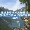 推进上海人才高地建设，加快这五类人才的引进和培养