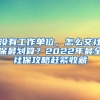 没有工作单位，怎么交社保最划算？2022年最全社保攻略赶紧收藏