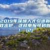 2019年深圳人才引进新政出炉，这样申报可秒批！ (2)