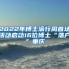 2022年博士渝行周首场活动启动16位博士“落户”重庆