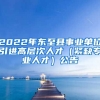 2022年东至县事业单位引进高层次人才（紧缺专业人才）公告