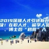 2019深圳人才引进新升级！在职人才、留学人员、博士后“秒批”入