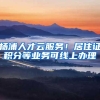 杨浦人才云服务！居住证积分等业务可线上办理