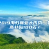 2019海归就业大形势，最高补贴100万？