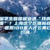 留学生回国就业遇“找房难”？上海这个区推新政，首批100套人才公寓已约满